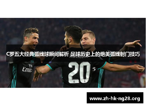 C罗五大经典弧线球瞬间解析 足球历史上的绝美弧线射门技巧