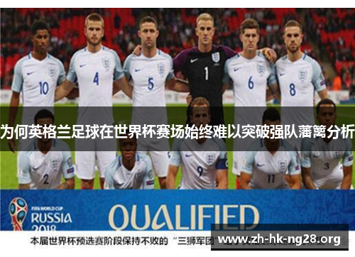 为何英格兰足球在世界杯赛场始终难以突破强队藩篱分析