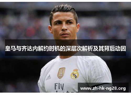 皇马与齐达内解约时机的深层次解析及其背后动因
