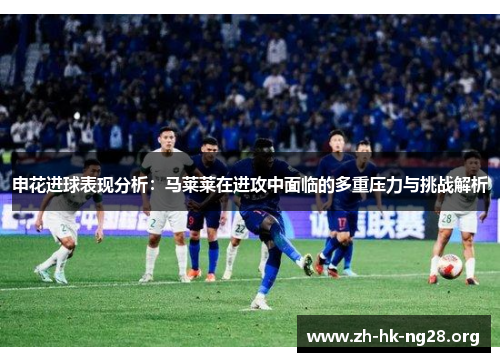 申花进球表现分析：马莱莱在进攻中面临的多重压力与挑战解析