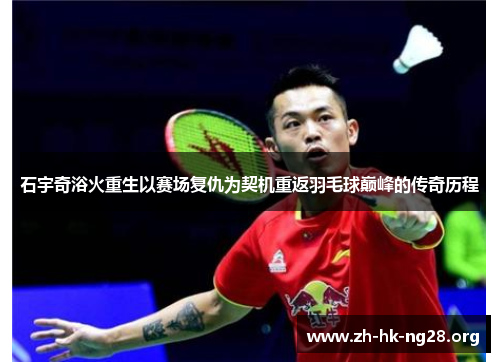 石宇奇浴火重生以赛场复仇为契机重返羽毛球巅峰的传奇历程