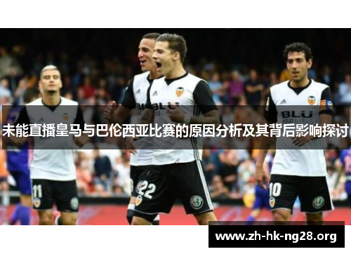 未能直播皇马与巴伦西亚比赛的原因分析及其背后影响探讨