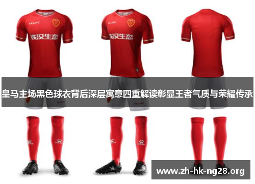 皇马主场黑色球衣背后深层寓意四重解读彰显王者气质与荣耀传承