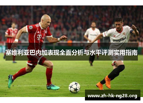 塞维利亚巴内加表现全面分析与水平评测实用指南