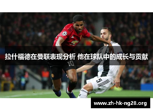 拉什福德在曼联表现分析 他在球队中的成长与贡献