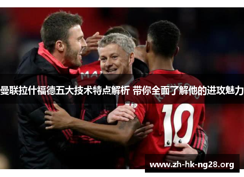 曼联拉什福德五大技术特点解析 带你全面了解他的进攻魅力