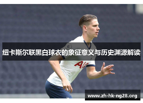 纽卡斯尔联黑白球衣的象征意义与历史渊源解读