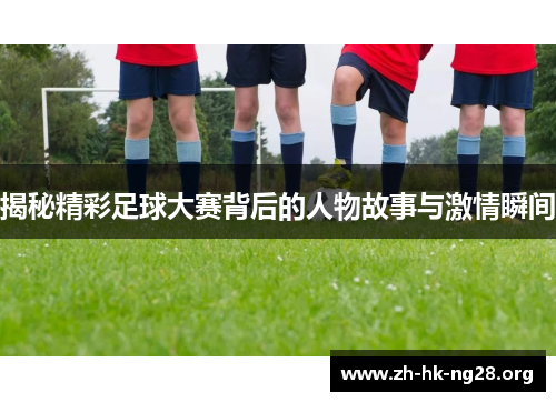 揭秘精彩足球大赛背后的人物故事与激情瞬间