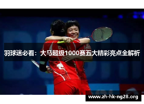 羽球迷必看：大马超级1000赛五大精彩亮点全解析