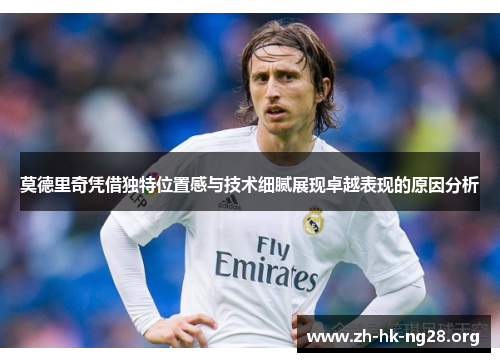 莫德里奇凭借独特位置感与技术细腻展现卓越表现的原因分析