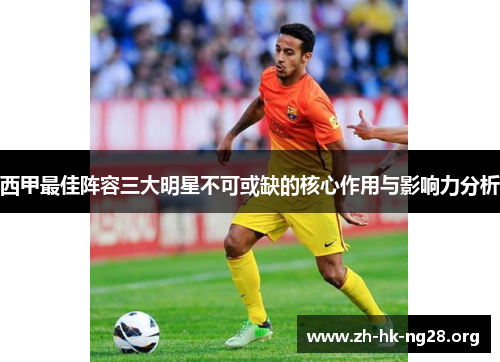 西甲最佳阵容三大明星不可或缺的核心作用与影响力分析