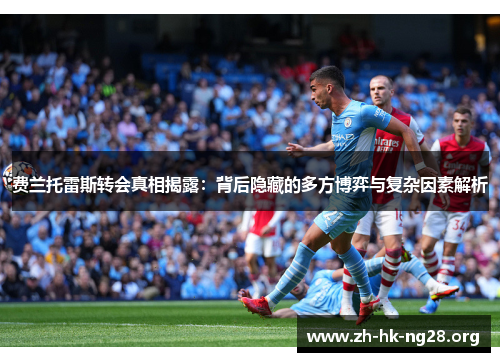 费兰托雷斯转会真相揭露：背后隐藏的多方博弈与复杂因素解析