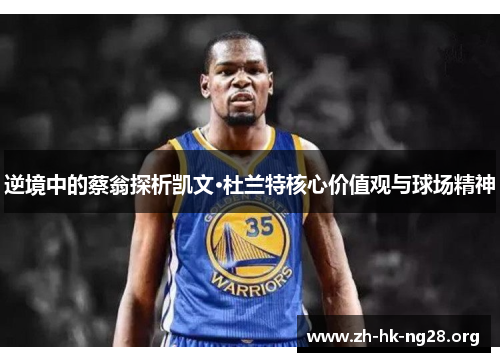 逆境中的蔡翁探析凯文·杜兰特核心价值观与球场精神