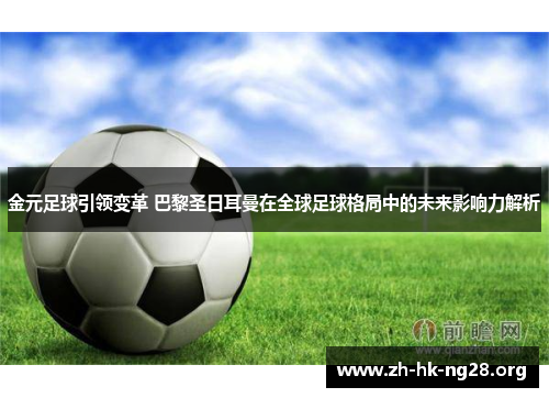 金元足球引领变革 巴黎圣日耳曼在全球足球格局中的未来影响力解析
