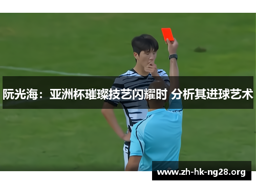 阮光海：亚洲杯璀璨技艺闪耀时 分析其进球艺术