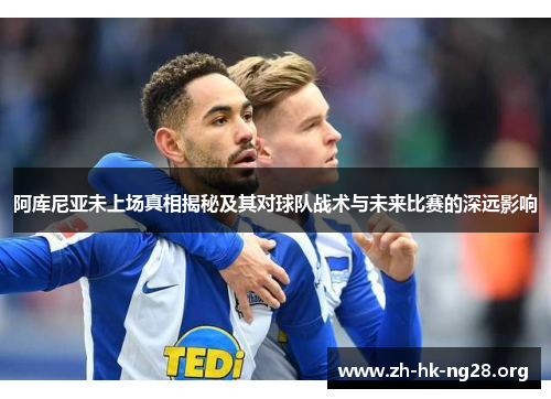 阿库尼亚未上场真相揭秘及其对球队战术与未来比赛的深远影响