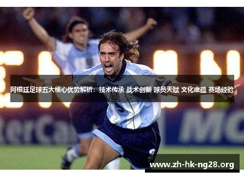 阿根廷足球五大核心优势解析：技术传承 战术创新 球员天赋 文化底蕴 赛场经验