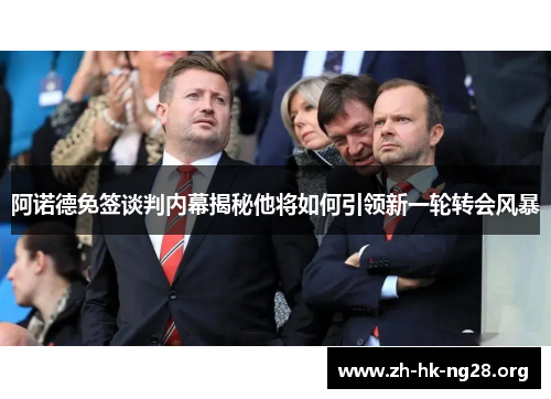 阿诺德免签谈判内幕揭秘他将如何引领新一轮转会风暴