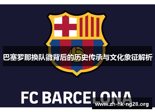 巴塞罗那换队徽背后的历史传承与文化象征解析