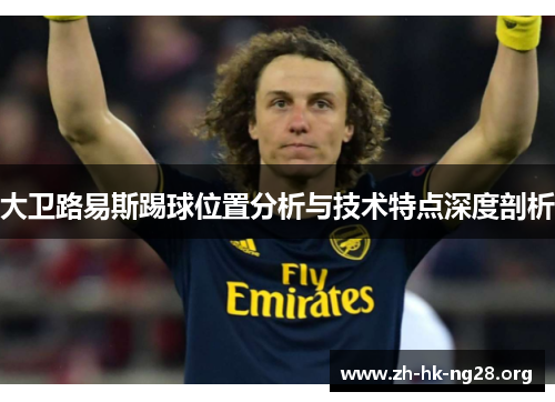 大卫路易斯踢球位置分析与技术特点深度剖析