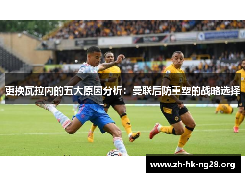 更换瓦拉内的五大原因分析：曼联后防重塑的战略选择