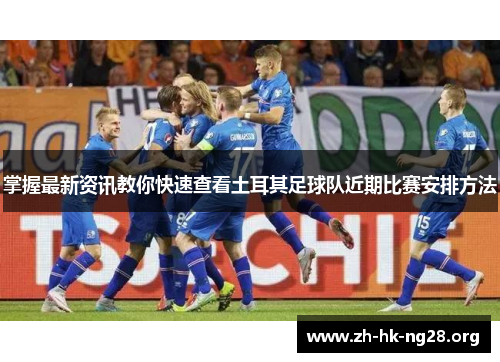 掌握最新资讯教你快速查看土耳其足球队近期比赛安排方法