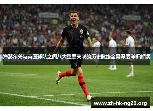 海瑟尔关与英国球队之间八大重要关联的历史脉络全景深度详析解读