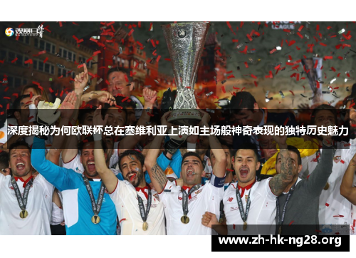深度揭秘为何欧联杯总在塞维利亚上演如主场般神奇表现的独特历史魅力