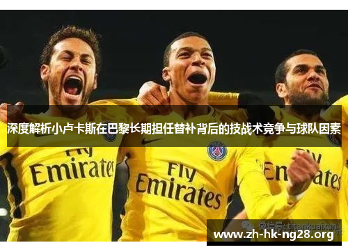 深度解析小卢卡斯在巴黎长期担任替补背后的技战术竞争与球队因素