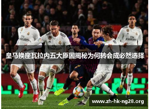 皇马换座瓦拉内五大原因揭秘为何转会成必然选择