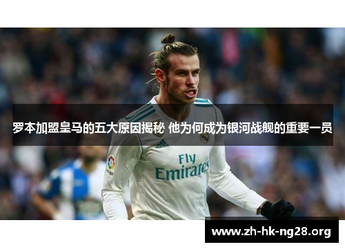 罗本加盟皇马的五大原因揭秘 他为何成为银河战舰的重要一员