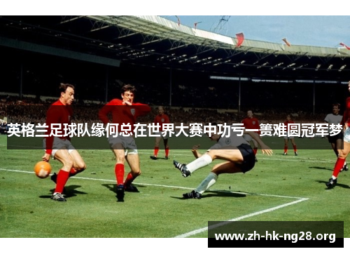 英格兰足球队缘何总在世界大赛中功亏一篑难圆冠军梦
