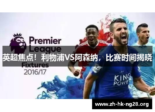 英超焦点！利物浦VS阿森纳，比赛时间揭晓