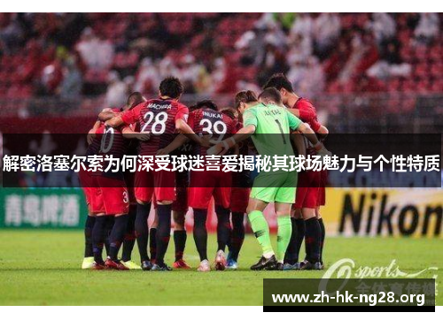 解密洛塞尔索为何深受球迷喜爱揭秘其球场魅力与个性特质 解密洛塞尔索为何深受球迷喜爱揭秘其球场魅力与个性特质