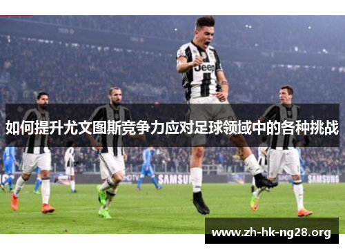 如何提升尤文图斯竞争力应对足球领域中的各种挑战