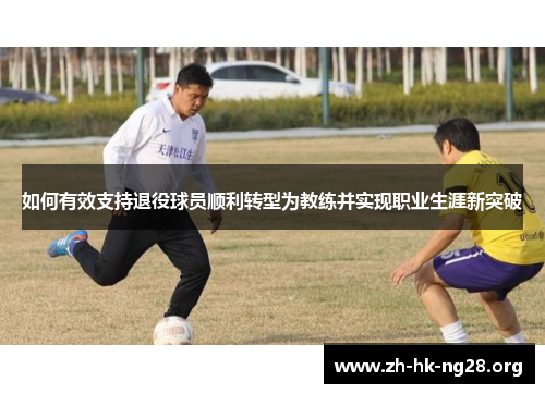 如何有效支持退役球员顺利转型为教练并实现职业生涯新突破 如何有效支持退役球员顺利转型为教练并实现职业生涯新突破