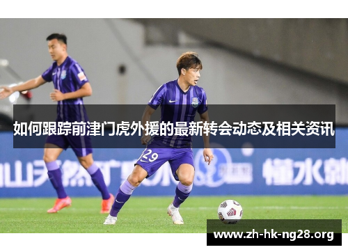 如何跟踪前津门虎外援的最新转会动态及相关资讯