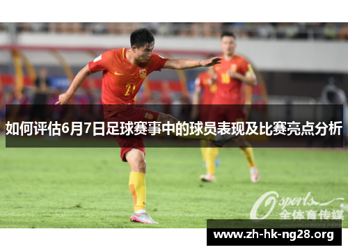 如何评估6月7日足球赛事中的球员表现及比赛亮点分析