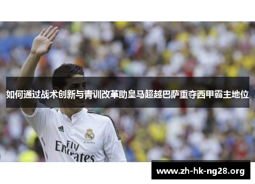 如何通过战术创新与青训改革助皇马超越巴萨重夺西甲霸主地位