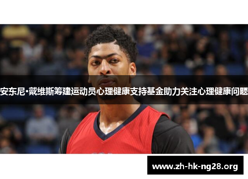 安东尼·戴维斯筹建运动员心理健康支持基金助力关注心理健康问题
