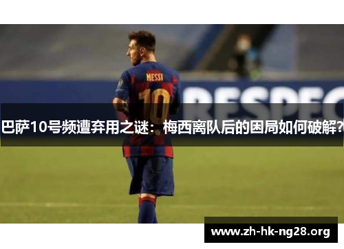 巴萨10号频遭弃用之谜:梅西离队后的困局如何破解? 巴萨10号频遭弃用之谜:梅西离队后的困局如何破解?