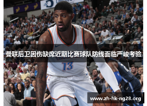 曼联后卫因伤缺席近期比赛球队防线面临严峻考验