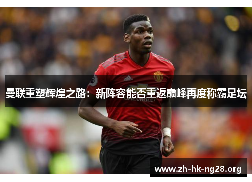 曼联重塑辉煌之路：新阵容能否重返巅峰再度称霸足坛