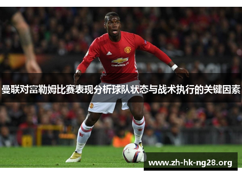 曼联对富勒姆比赛表现分析球队状态与战术执行的关键因素