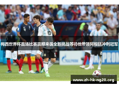 梅西世界杯首场比赛震撼来袭全新挑战等待他带领阿根廷冲刺冠军