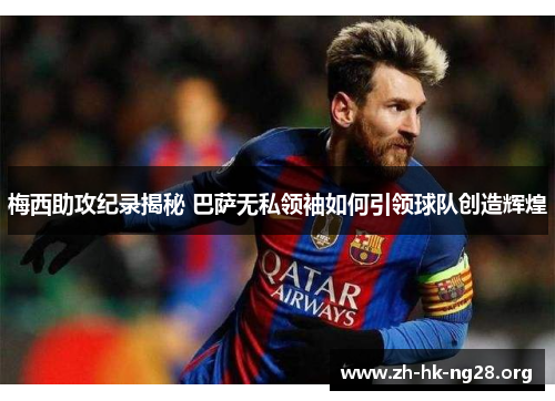 梅西助攻纪录揭秘 巴萨无私领袖如何引领球队创造辉煌