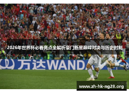 2026年世界杯必看亮点全解析豪门新星巅峰对决与历史时刻