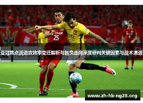 亚冠焦点战进攻效率变迁解析与胜负走向深度研判关键因素与战术演进